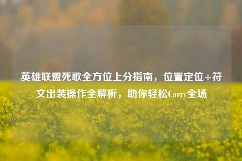 英雄联盟死歌全方位上分指南,位置定位+符文出装操作全解析,助你轻松Carry全场