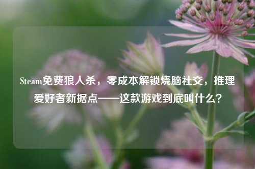 Steam免费狼人杀，零成本解锁烧脑社交，推理爱好者新据点——这款游戏到底叫什么？