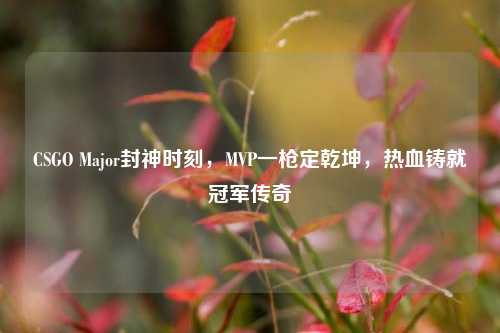 CSGO Major封神时刻，MVP一枪定乾坤，热血铸就冠军传奇