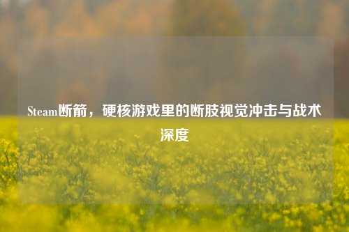 Steam断箭，硬核游戏里的断肢视觉冲击与战术深度