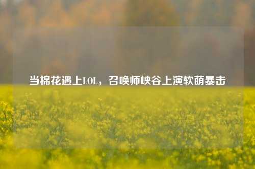 当棉花遇上LOL，召唤师峡谷上演软萌暴击