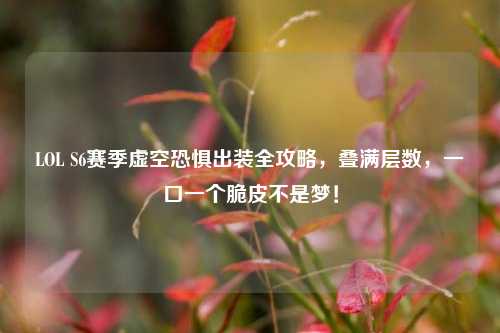 LOL S6赛季虚空恐惧出装全攻略，叠满层数，一口一个脆皮不是梦！