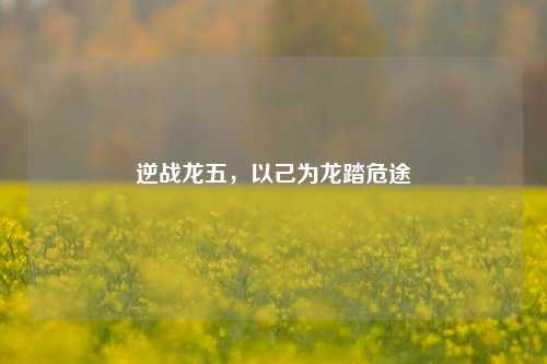 逆战龙五,以己为龙踏危途