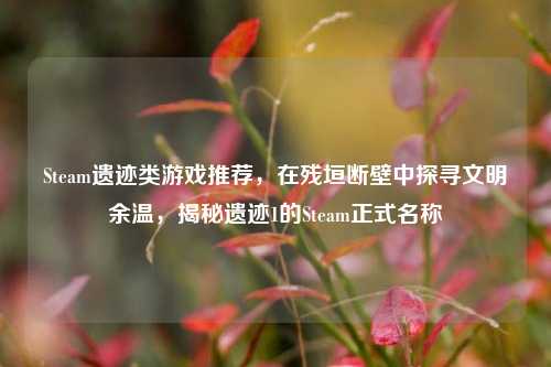 Steam遗迹类游戏推荐,在残垣断壁中探寻文明余温,揭秘遗迹1的Steam正式名称