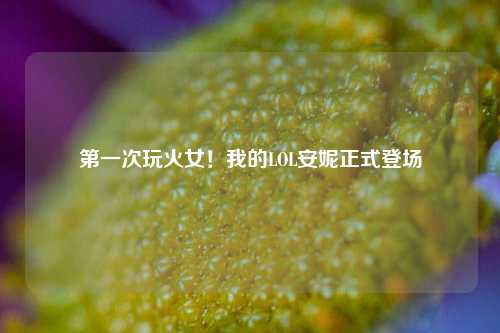 第一次玩火女！我的LOL安妮正式登场