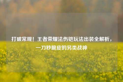 打破常规！王者荣耀法伤铠玩法出装全解析，一刀秒脆皮的另类战神