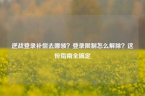 逆战登录补偿去哪领？登录限制怎么解除？这份指南全搞定