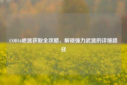 COD16疤器获取全攻略，解锁强力武器的详细路径
