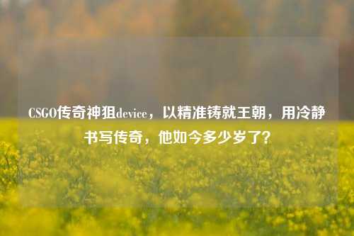 CSGO传奇神狙device，以精准铸就王朝，用冷静书写传奇，他如今多少岁了？