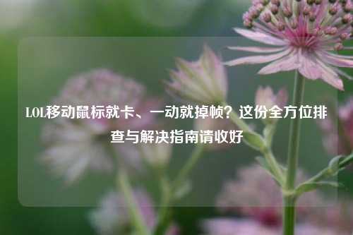 LOL移动鼠标就卡、一动就掉帧？这份全方位排查与解决指南请收好