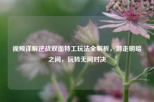 视频详解逆战双面特工玩法全解析，游走明暗之间，玩转无间对决