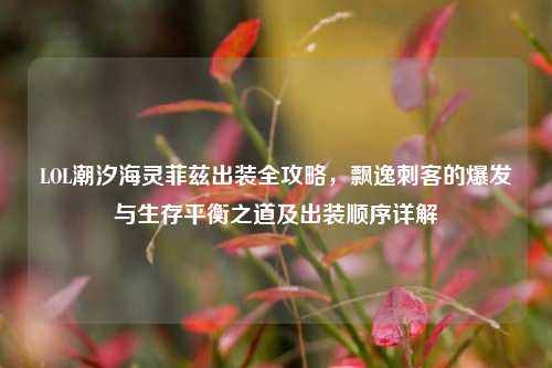 LOL潮汐海灵菲兹出装全攻略，飘逸刺客的爆发与生存平衡之道及出装顺序详解
