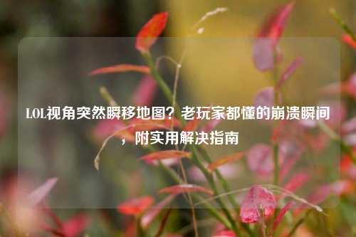 LOL视角突然瞬移地图？老玩家都懂的崩溃瞬间，附实用解决指南