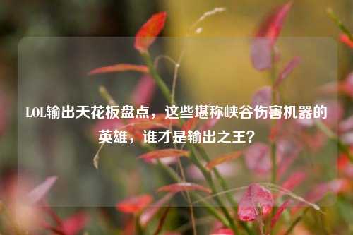 LOL输出天花板盘点，这些堪称峡谷伤害机器的英雄，谁才是输出之王？