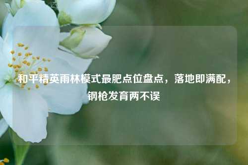 和平精英雨林模式最肥点位盘点,落地即满配,钢枪发育两不误