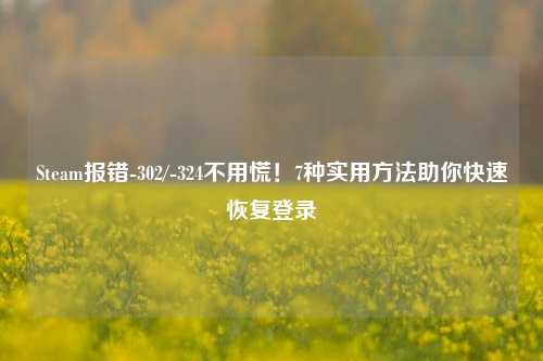 Steam报错-302/-324不用慌！7种实用方法助你快速恢复登录