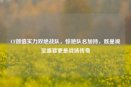 CF颜值实力双绝战队,惊艳队名加持,既是视觉盛宴更是战场传奇