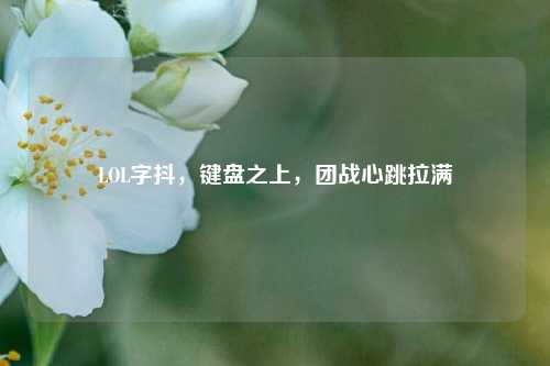 LOL字抖，键盘之上，团战心跳拉满