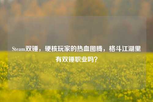 Steam双锤,硬核玩家的热血图腾,格斗江湖里有双锤职业吗?
