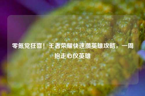 零氪党狂喜!王者荣耀快速攒英雄攻略,一周抱走心仪英雄