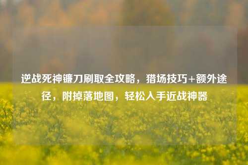 逆战死神镰刀刷取全攻略，猎场技巧+额外途径，附掉落地图，轻松入手近战神器