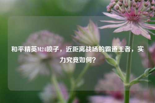 和平精英M24喷子,近距离战场的霸道王者,实力究竟如何?
