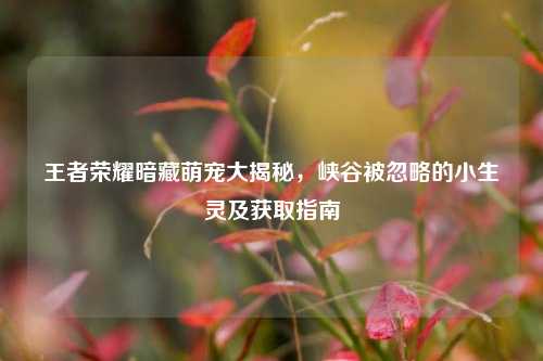 王者荣耀暗藏萌宠大揭秘，峡谷被忽略的小生灵及获取指南