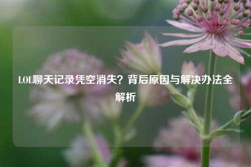 LOL聊天记录凭空消失？背后原因与解决办法全解析