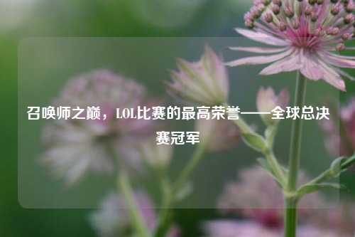 召唤师之巅，LOL比赛的最高荣誉——全球总决赛冠军
