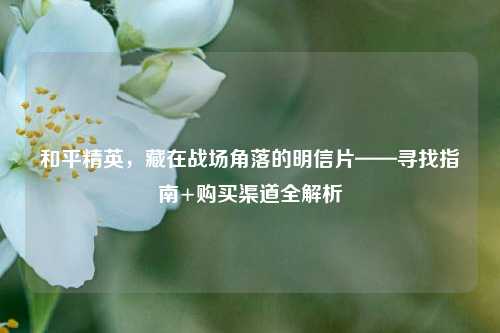 和平精英,藏在战场角落的明信片——寻找指南+购买渠道全解析