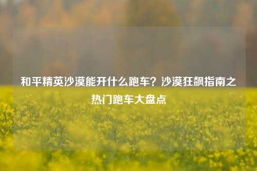 和平精英沙漠能开什么跑车?沙漠狂飙指南之热门跑车大盘点