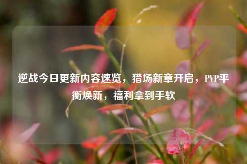 逆战今日更新内容速览,猎场新章开启,PVP平衡焕新,福利拿到手软