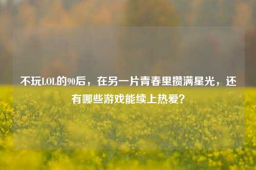 不玩LOL的90后,在另一片青春里攒满星光,还有哪些游戏能续上热爱?