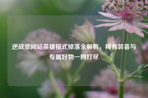 逆战空间站英雄模式掉落全解析，稀有装备与专属好物一网打尽