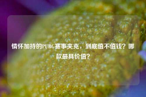 情怀加持的PUBG赛事夹克，到底值不值钱？哪款最具价值？