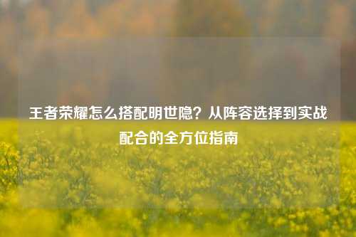 王者荣耀怎么搭配明世隐？从阵容选择到实战配合的全方位指南