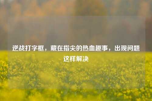 逆战打字框，藏在指尖的热血趣事，出现问题这样解决