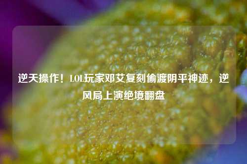 逆天操作！LOL玩家邓艾复刻偷渡阴平神迹，逆风局上演绝境翻盘