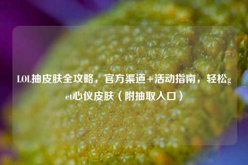 LOL抽皮肤全攻略，官方渠道+活动指南，轻松get心仪皮肤（附抽取入口）