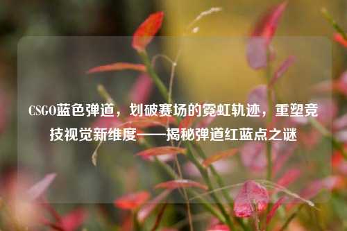 CSGO蓝色弹道，划破赛场的霓虹轨迹，重塑竞技视觉新维度——揭秘弹道红蓝点之谜