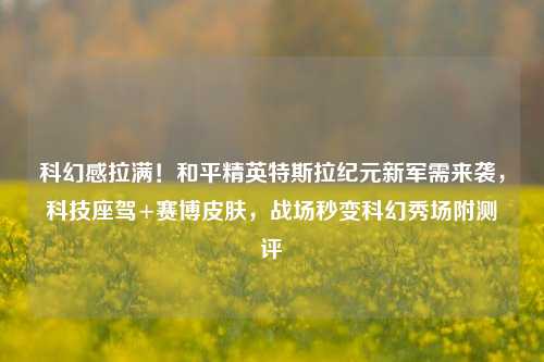 科幻感拉满！和平精英特斯拉纪元新军需来袭，科技座驾+赛博皮肤，战场秒变科幻秀场附测评