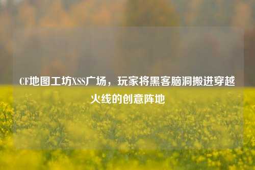 CF地图工坊XSS广场,玩家将黑客脑洞搬进穿越火线的创意阵地