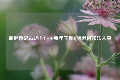 萌翻反恐战场！CSGO新年主题Q版素材欢乐大赏
