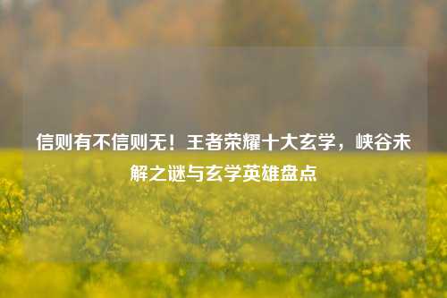 信则有不信则无！王者荣耀十大玄学，峡谷未解之谜与玄学英雄盘点