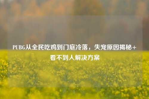 PUBG从全民吃鸡到门庭冷落，失宠原因揭秘+看不到人解决方案
