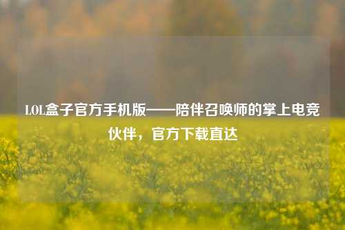 LOL盒子官方手机版——陪伴召唤师的掌上电竞伙伴，官方下载直达