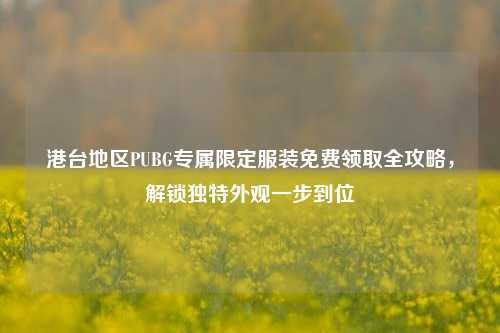 港台地区PUBG专属限定服装免费领取全攻略，解锁独特外观一步到位