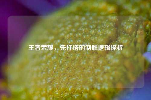 王者荣耀，先打塔的制胜逻辑探析