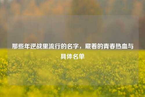 那些年逆战里流行的名字，藏着的青春热血与具体名单
