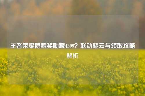 王者荣耀隐藏奖励藏4399？联动疑云与领取攻略解析